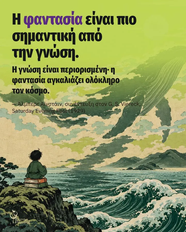 Η φαντασία είναι πιο σημαντική από την γνώση. Η γνώση είναι περιορισμένη· η φαντασία αγκαλιάζει ολόκληρο τον κόσμο. — Άλμπερτ Αϊνστάιν, συνέντευξη στον G. S. Viereck, Saturday Evening Post (1929)